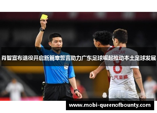 肖智宣布退役开启新篇章誓言助力广东足球崛起推动本土足球发展