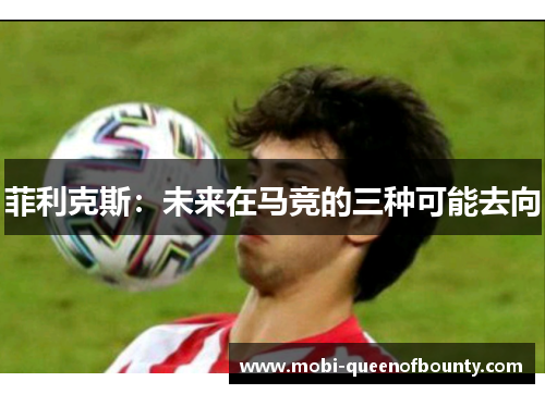 菲利克斯:未来在马竞的三种可能去向 菲利克斯:未来在马竞的三种可能去向