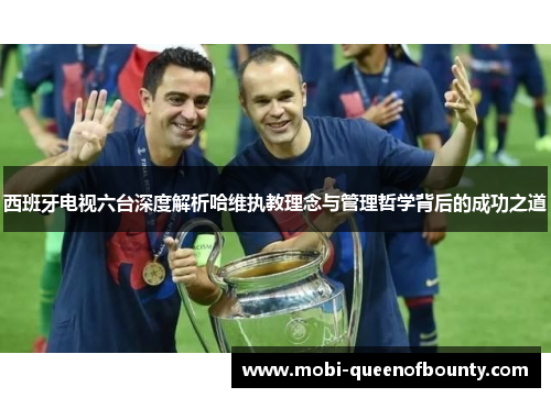西班牙电视六台深度解析哈维执教理念与管理哲学背后的成功之道