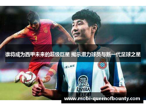 谁将成为西甲未来的超级巨星 揭示潜力球员与新一代足球之星