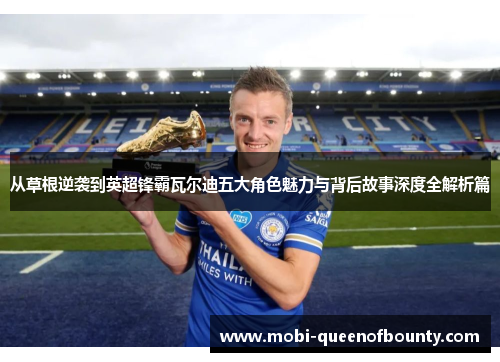 从草根逆袭到英超锋霸瓦尔迪五大角色魅力与背后故事深度全解析篇