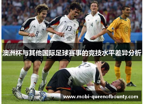 澳洲杯与其他国际足球赛事的竞技水平差异分析 澳洲杯与其他国际足球赛事的竞技水平差异分析