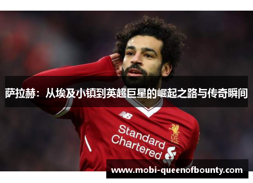 萨拉赫:从埃及小镇到英超巨星的崛起之路与传奇瞬间 萨拉赫:从埃及小镇到英超巨星的崛起之路与传奇瞬间