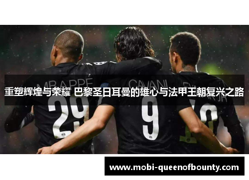 重塑辉煌与荣耀 巴黎圣日耳曼的雄心与法甲王朝复兴之路