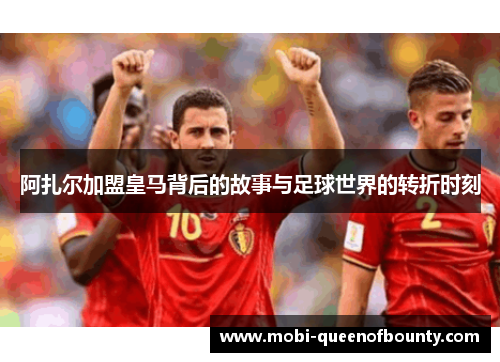 阿扎尔加盟皇马背后的故事与足球世界的转折时刻 阿扎尔加盟皇马背后的故事与足球世界的转折时刻