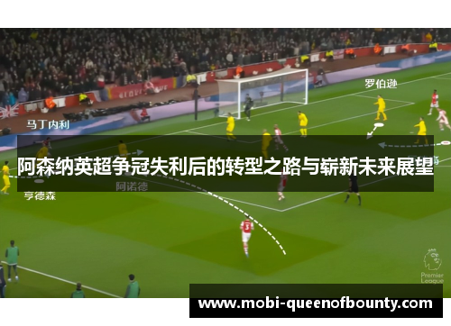 阿森纳英超争冠失利后的转型之路与崭新未来展望