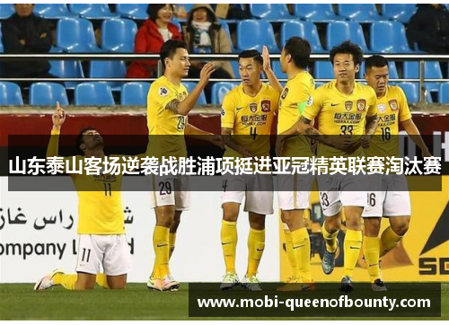 山东泰山客场逆袭战胜浦项挺进亚冠精英联赛淘汰赛