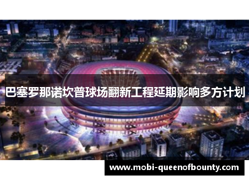 巴塞罗那诺坎普球场翻新工程延期影响多方计划