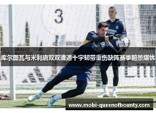 库尔图瓦与米利唐双双遭遇十字韧带重伤缺阵赛季前景堪忧