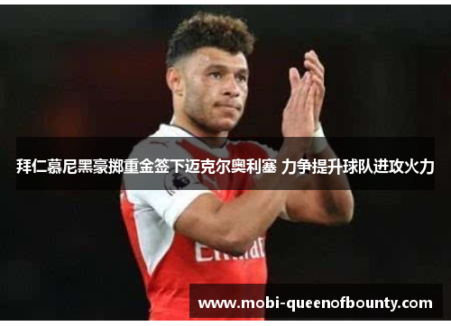 拜仁慕尼黑豪掷重金签下迈克尔奥利塞 力争提升球队进攻火力 拜仁慕尼黑豪掷重金签下迈克尔奥利塞 力争提升球队进攻火力