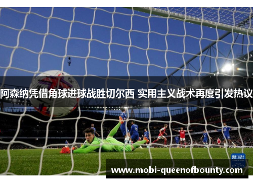 阿森纳凭借角球进球战胜切尔西 实用主义战术再度引发热议