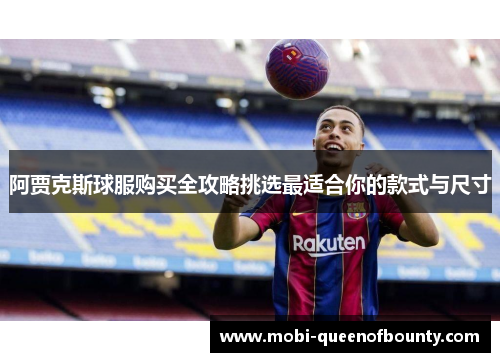 阿贾克斯球服购买全攻略挑选最适合你的款式与尺寸