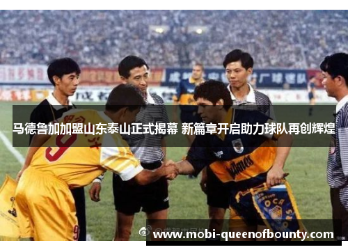 马德鲁加加盟山东泰山正式揭幕 新篇章开启助力球队再创辉煌