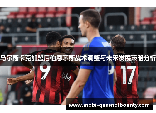 马尔斯卡克加盟后伯恩茅斯战术调整与未来发展策略分析