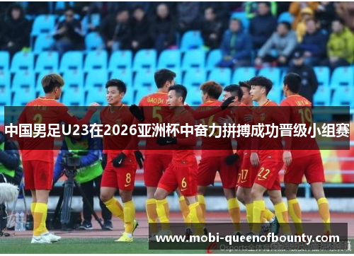 中国男足U23在2026亚洲杯中奋力拼搏成功晋级小组赛 中国男足U23在2026亚洲杯中奋力拼搏成功晋级小组赛