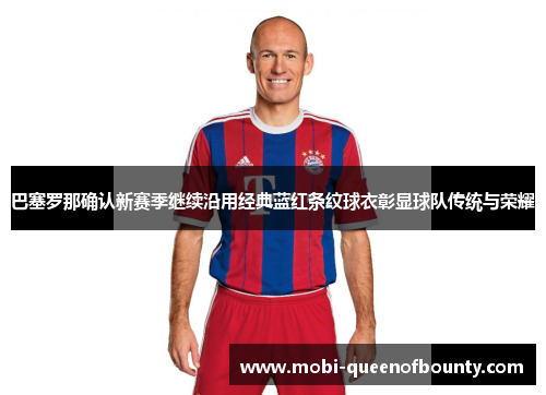 巴塞罗那确认新赛季继续沿用经典蓝红条纹球衣彰显球队传统与荣耀